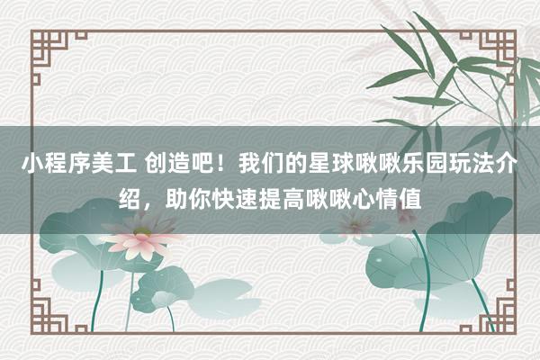 小程序美工 创造吧！我们的星球啾啾乐园玩法介绍，助你快速提高啾啾心情值