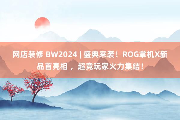 网店装修 BW2024 | 盛典来袭！ROG掌机X新品首亮相 ，超竞玩家火力集结！