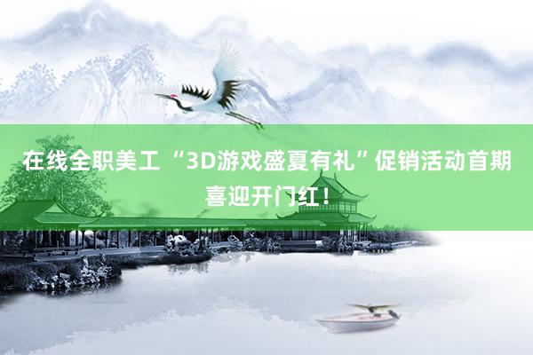 在线全职美工 “3D游戏盛夏有礼”促销活动首期喜迎开门红！