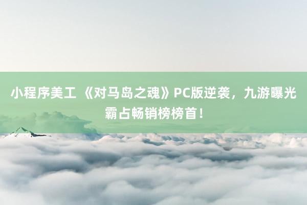 小程序美工 《对马岛之魂》PC版逆袭，九游曝光霸占畅销榜榜首！