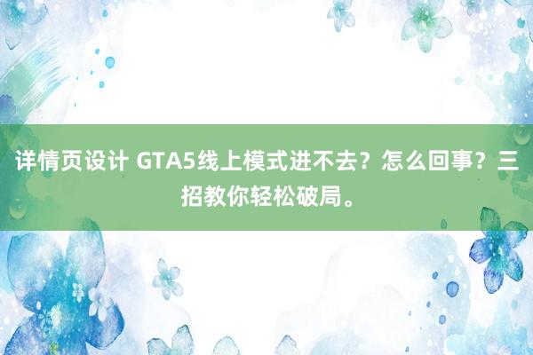 详情页设计 GTA5线上模式进不去？怎么回事？三招教你轻松破局。