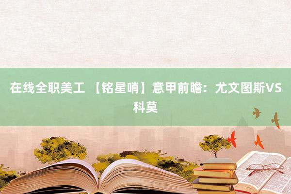 在线全职美工 【铭星哨】意甲前瞻：尤文图斯VS科莫