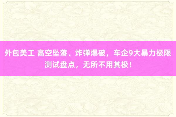 外包美工 高空坠落、炸弹爆破，车企9大暴力极限测试盘点，无所不用其极！