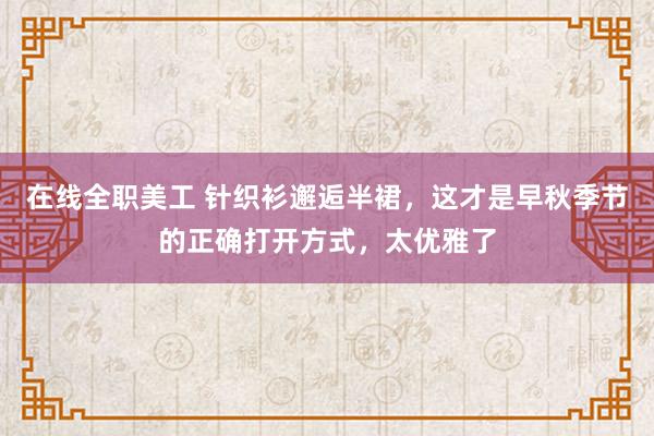 在线全职美工 针织衫邂逅半裙，这才是早秋季节的正确打开方式，太优雅了