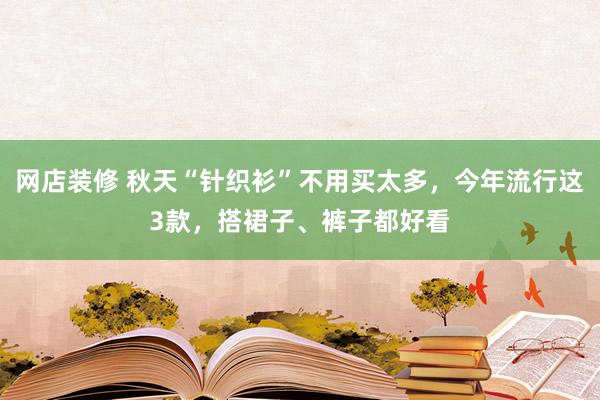 网店装修 秋天“针织衫”不用买太多，今年流行这3款，搭裙子、裤子都好看