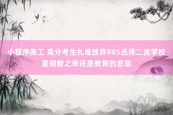 小程序美工 高分考生扎堆放弃985选择二流学校是明智之举还是教育的悲哀