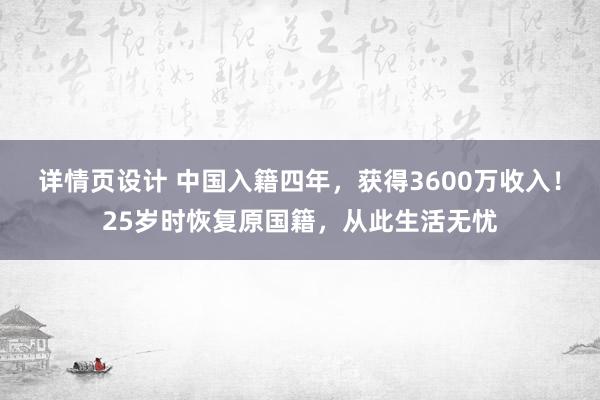 详情页设计 中国入籍四年，获得3600万收入！25岁时恢复原国籍，从此生活无忧