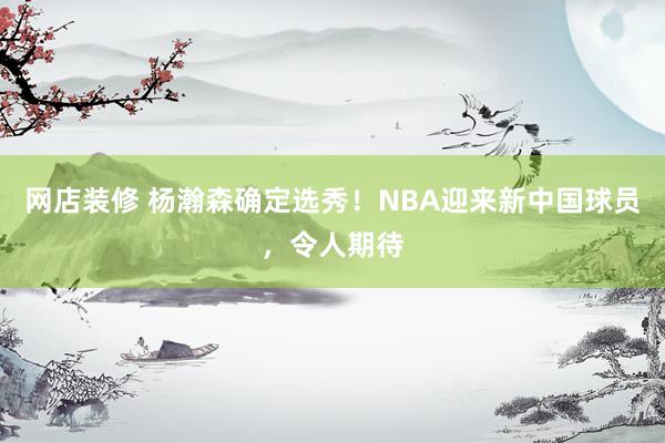 网店装修 杨瀚森确定选秀！NBA迎来新中国球员，令人期待