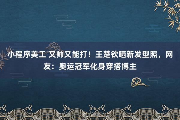 小程序美工 又帅又能打！王楚钦晒新发型照，网友：奥运冠军化身穿搭博主