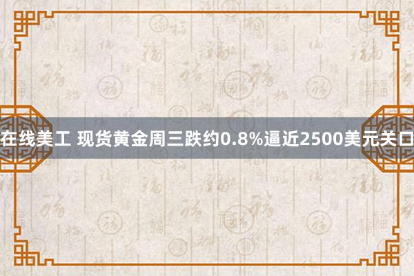 在线美工 现货黄金周三跌约0.8%逼近2500美元关口