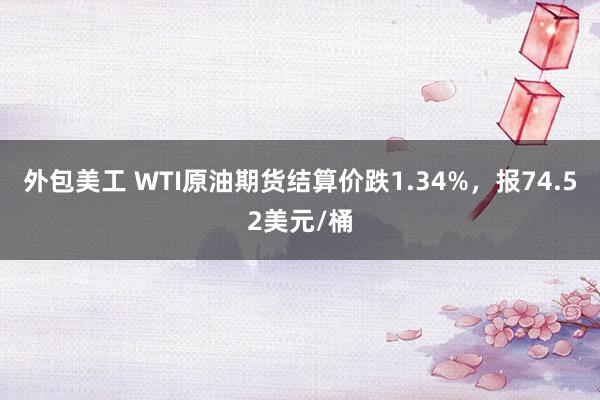 外包美工 WTI原油期货结算价跌1.34%，报74.52美元/桶