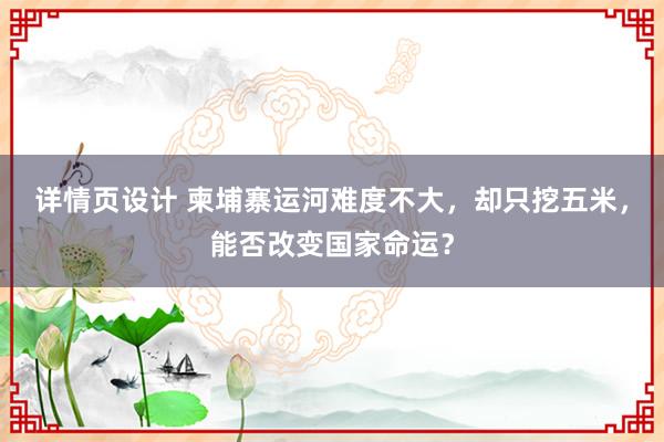 详情页设计 柬埔寨运河难度不大，却只挖五米，能否改变国家命运？