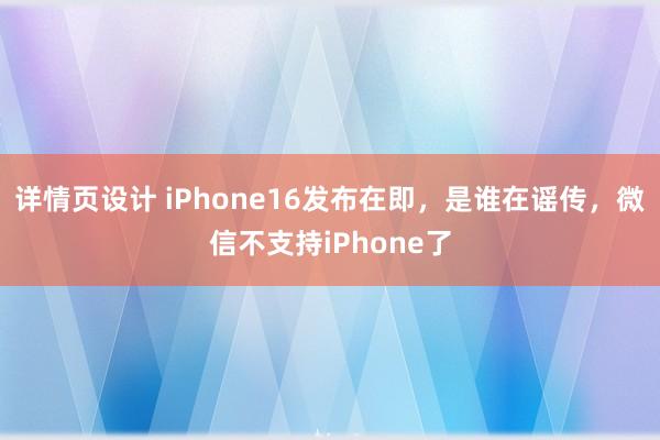 详情页设计 iPhone16发布在即，是谁在谣传，微信不支持iPhone了