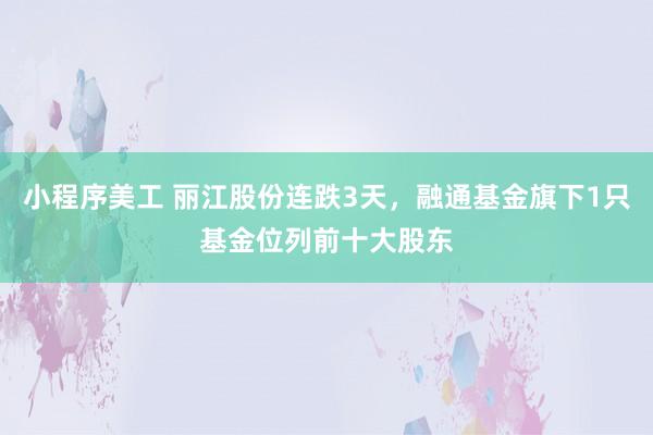 小程序美工 丽江股份连跌3天，融通基金旗下1只基金位列前十大股东