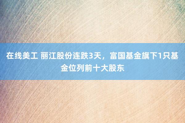 在线美工 丽江股份连跌3天，富国基金旗下1只基金位列前十大股东