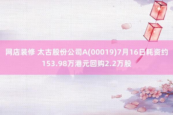 网店装修 太古股份公司A(00019)7月16日耗资约153.98万港元回购2.2万股