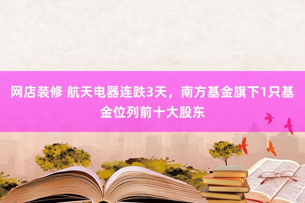 网店装修 航天电器连跌3天，南方基金旗下1只基金位列前十大股东