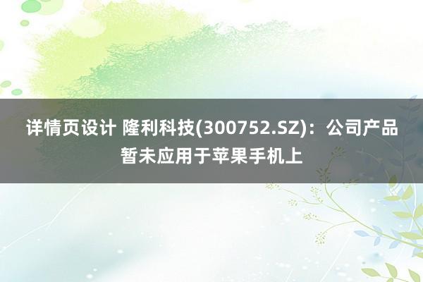 详情页设计 隆利科技(300752.SZ)：公司产品暂未应用于苹果手机上