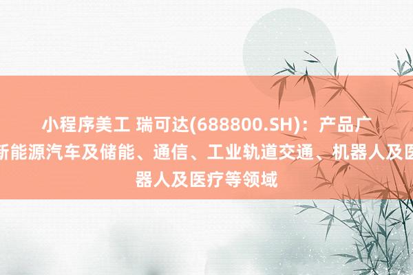 小程序美工 瑞可达(688800.SH)：产品广泛应用于新能源汽车及储能、通信、工业轨道交通、机器人及医疗等领域