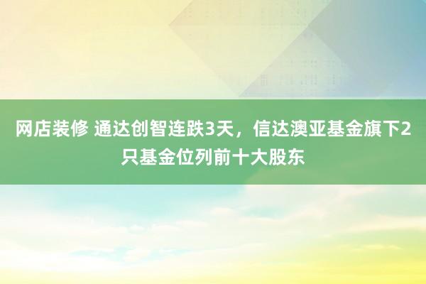 网店装修 通达创智连跌3天，信达澳亚基金旗下2只基金位列前十大股东