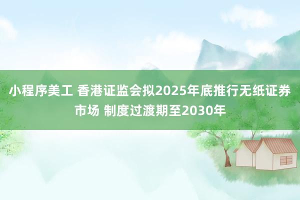 小程序美工 香港证监会拟2025年底推行无纸证券市场 制度过渡期至2030年