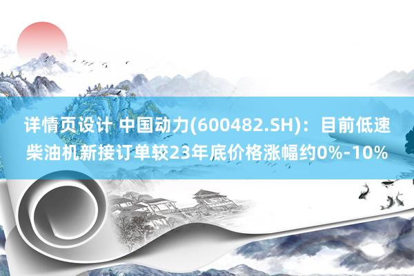 详情页设计 中国动力(600482.SH)：目前低速柴油机新接订单较23年底价格涨幅约0%-10%