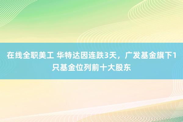 在线全职美工 华特达因连跌3天，广发基金旗下1只基金位列前十大股东