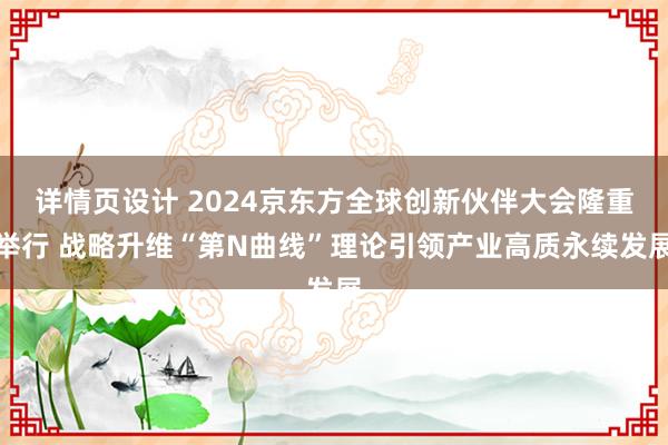 详情页设计 2024京东方全球创新伙伴大会隆重举行 战略升维“第N曲线”理论引领产业高质永续发展