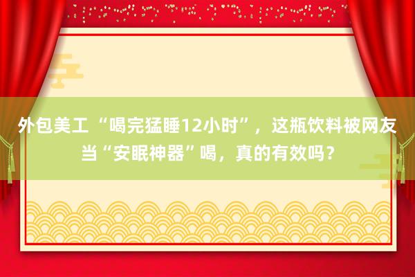 外包美工 “喝完猛睡12小时”，这瓶饮料被网友当“安眠神器”喝，真的有效吗？