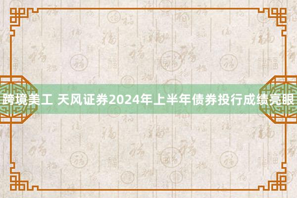 跨境美工 天风证券2024年上半年债券投行成绩亮眼