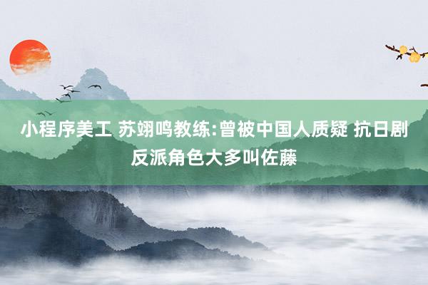 小程序美工 苏翊鸣教练:曾被中国人质疑 抗日剧反派角色大多叫佐藤